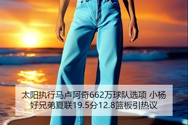 太阳执行马卢阿奇662万球队选项 小杨好兄弟夏联19.5分12.8篮板引热议